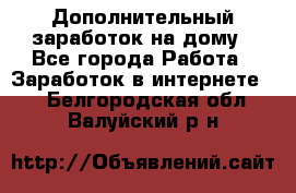 Дополнительный заработок на дому - Все города Работа » Заработок в интернете   . Белгородская обл.,Валуйский р-н